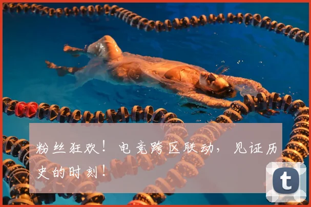 粉丝狂欢!电竞跨区联动,见证历史的时刻!