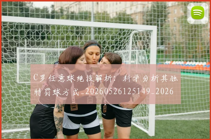 C罗任意球绝技解析:科学分析其独特罚球方式_20260526125149_20260606165332
