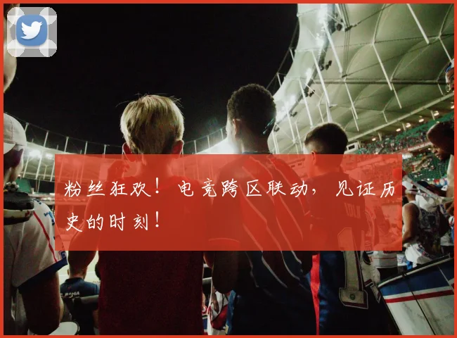 粉丝狂欢!电竞跨区联动,见证历史的时刻!