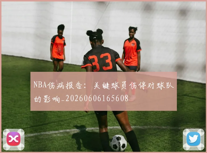 NBA伤病报告:关键球员伤停对球队的影响_20260606165608