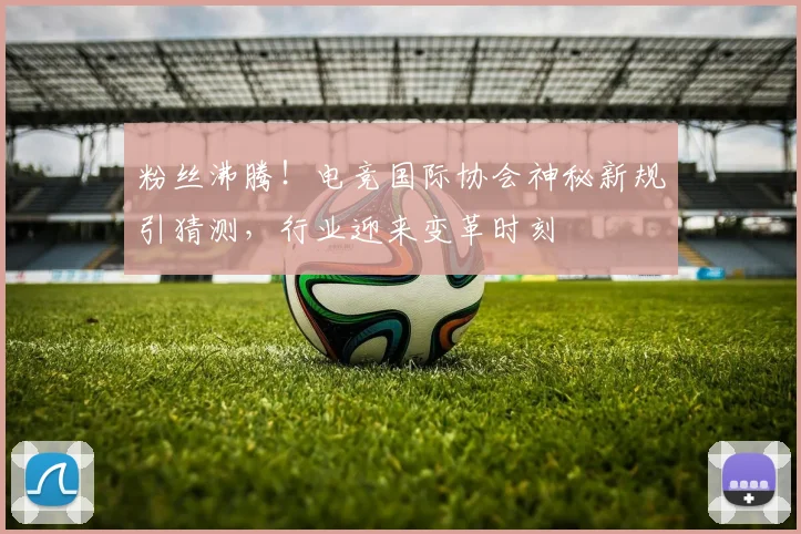 粉丝沸腾!电竞国际协会神秘新规引猜测,行业迎来变革时刻