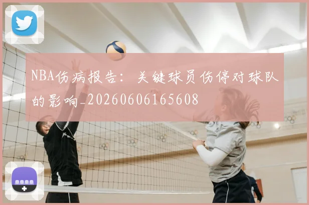NBA伤病报告:关键球员伤停对球队的影响_20260606165608