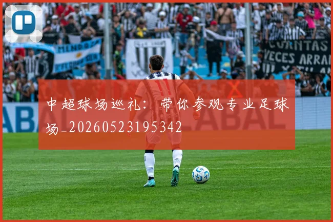 中超球场巡礼:带你参观专业足球场_20260523195342