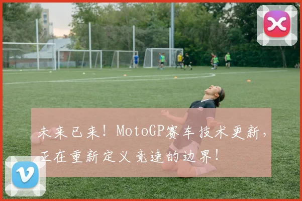 未来已来!MotoGP赛车技术更新,正在重新定义竞速的边界!