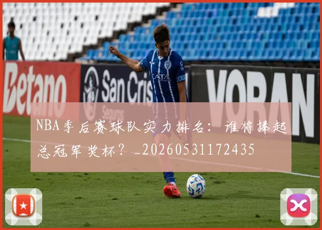 NBA季后赛球队实力排名:谁将捧起总冠军奖杯?_20260531172435