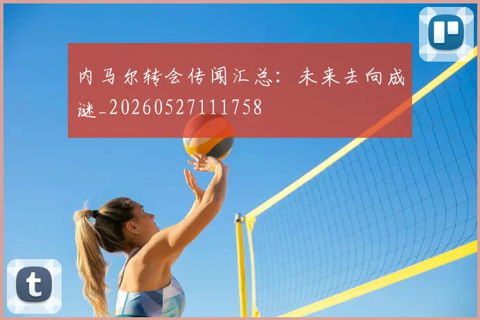 内马尔转会传闻汇总：未来去向成谜_20260527111758