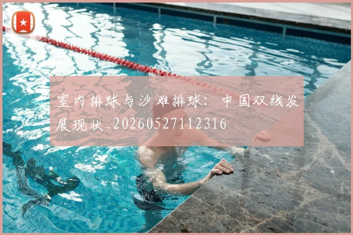 室内排球与沙滩排球:中国双线发展现状_20260527112316