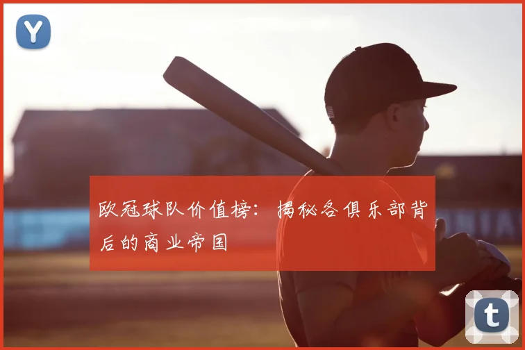 欧冠球队价值榜：揭秘各俱乐部背后的商业帝国