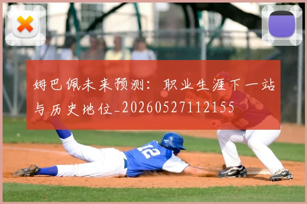 姆巴佩未来预测：职业生涯下一站与历史地位_20260527112155