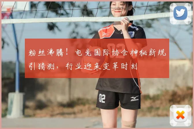 粉丝沸腾!电竞国际协会神秘新规引猜测,行业迎来变革时刻
