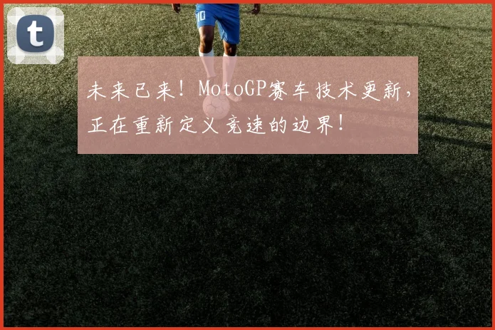 未来已来!MotoGP赛车技术更新,正在重新定义竞速的边界!