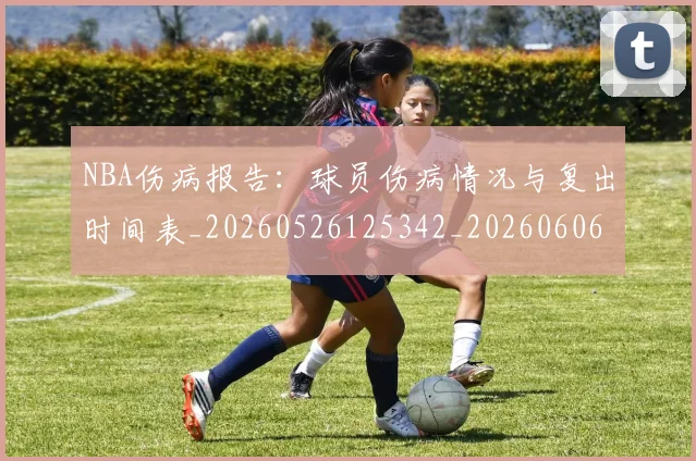 NBA伤病报告:球员伤病情况与复出时间表_20260526125342_20260606165611