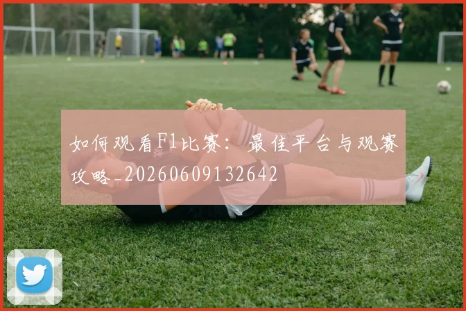 如何观看F1比赛:最佳平台与观赛攻略_20260609132642
