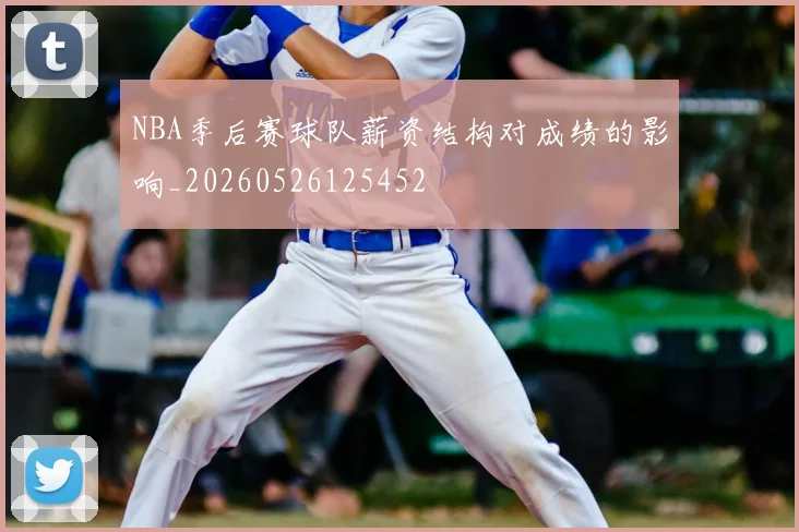 NBA季后赛球队薪资结构对成绩的影响_20260526125452