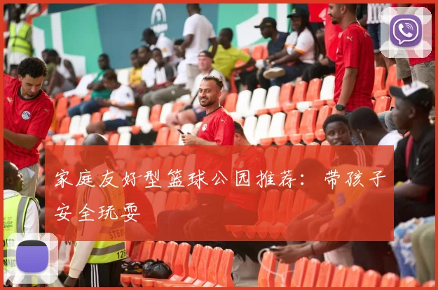 家庭友好型篮球公园推荐:带孩子安全玩耍