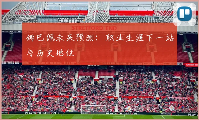 姆巴佩未来预测:职业生涯下一站与历史地位